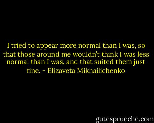 I tried to appear more normal than I was, so that those around me wouldn’t think I was less normal than I was, and that suited them just fine. - Elizaveta Mikhailichenko