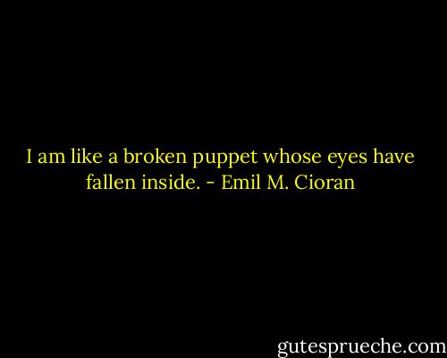 I am like a broken puppet whose eyes have fallen inside. - Emil M. Cioran