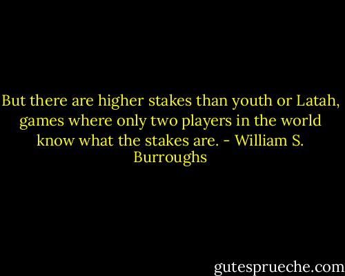 But there are higher stakes than youth or Latah, games where only two players in the world know what the stakes are. - William S. Burroughs