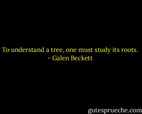 To understand a tree, one must study its roots. - Galen Beckett