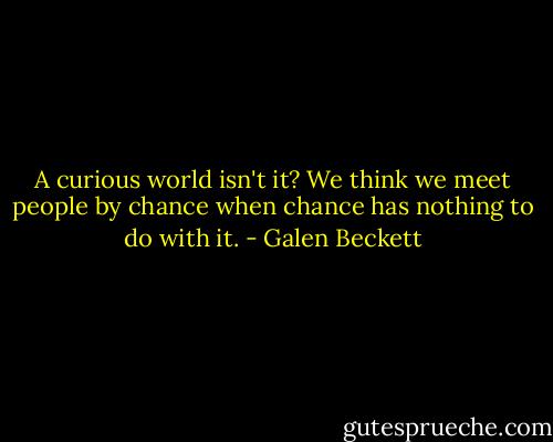 A curious world isn't it? We think we meet people by chance when chance has nothing to do with it. - Galen Beckett