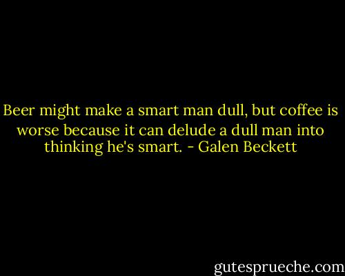Beer might make a smart man dull, but coffee is worse because it can delude a dull man into thinking he's smart. - Galen Beckett