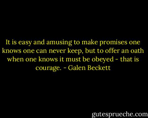 It is easy and amusing to make promises one knows one can never keep, but to offer an oath when one knows it must be obeyed - that is courage. - Galen Beckett