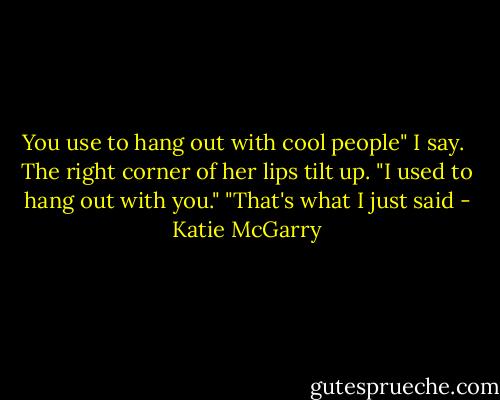 You use to hang out with cool people" I say. <br />The right corner of her lips tilt up. "I used to hang out with you."<br />"That's what I just said - Katie McGarry