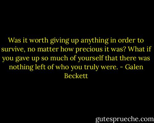 Was it worth giving up anything in order to survive, no matter how precious it was? What if you gave up so much of yourself that there was nothing left of who you truly were. - Galen Beckett