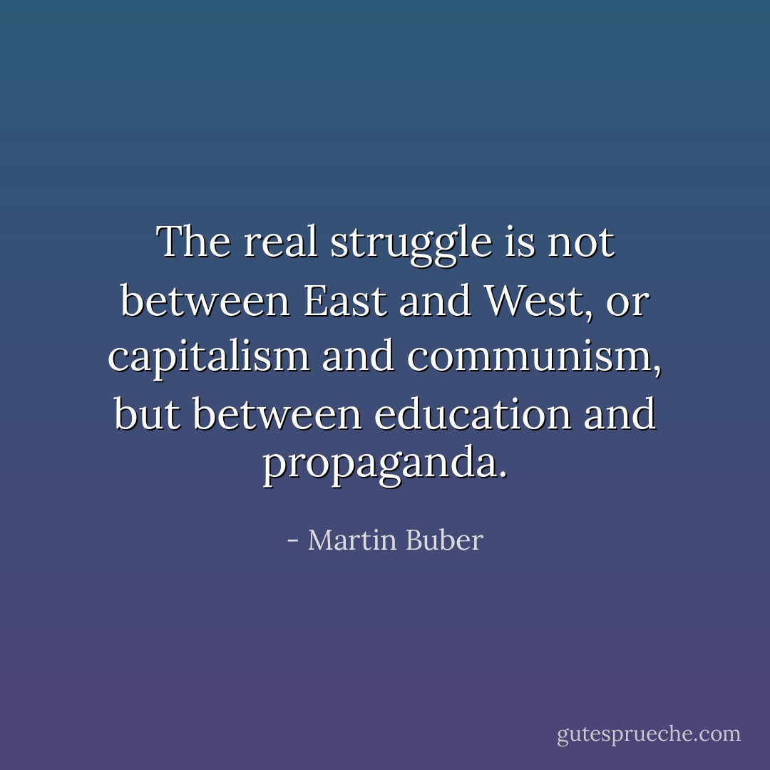 The real struggle is not between East and West, or capitalism and communism, but between education and propaganda. - Martin Buber