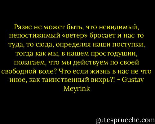 Разве не может быть, что невидимый, непостижимый «ветер» бросает и нас то туда, то сюда, определяя наши поступки, тогда как мы, в нашем простодушии, полагаем, что мы действуем по своей свободной воле? Что если жизнь в нас не что иное, как таинственный вихрь?! - Gustav Meyrink