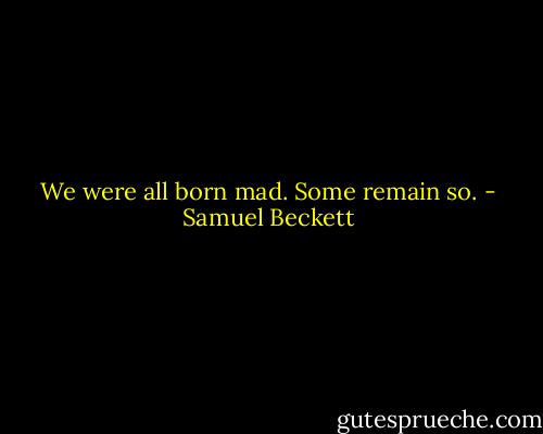 We were all born mad. Some remain so. - Samuel Beckett