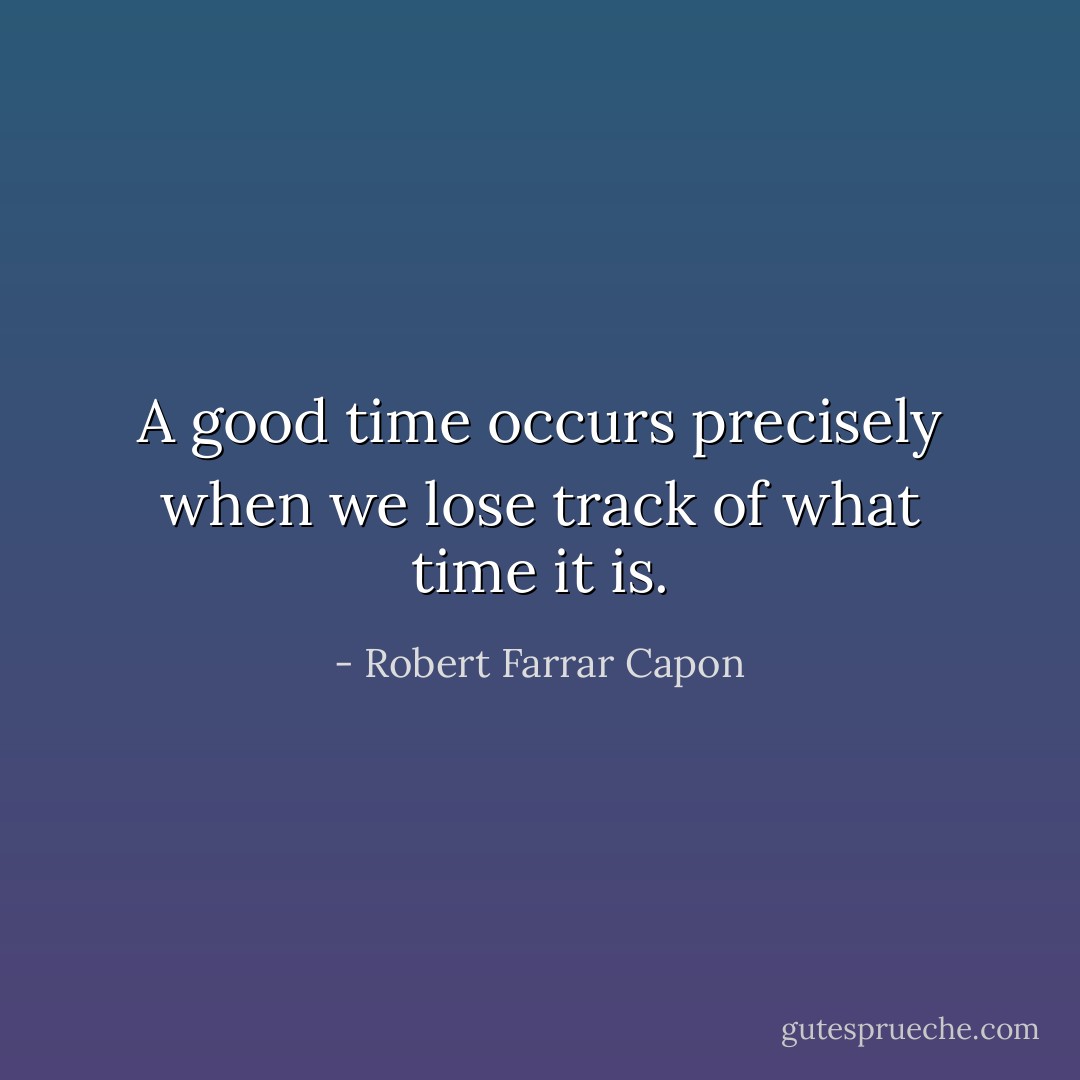 A good time occurs precisely when we lose track of what time it is. - Robert Farrar Capon