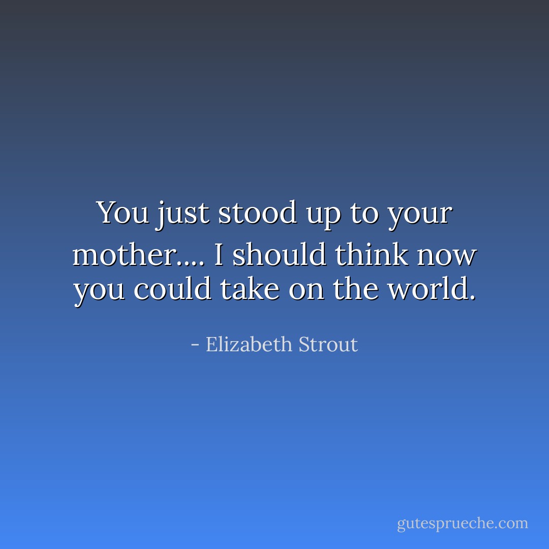 You just stood up to your mother.... I should think now you could take on the world. - Elizabeth Strout