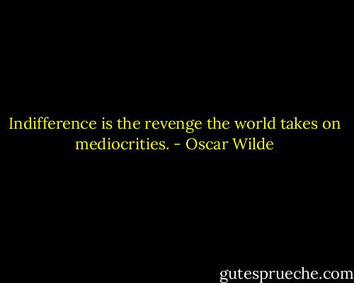 Indifference is the revenge the world takes on mediocrities. - Oscar Wilde