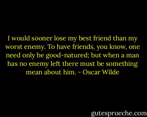 I would sooner lose my best friend than my worst enemy. To have friends, you know, one need only be good-natured; but when a man has no enemy left there must be something mean about him. - Oscar Wilde