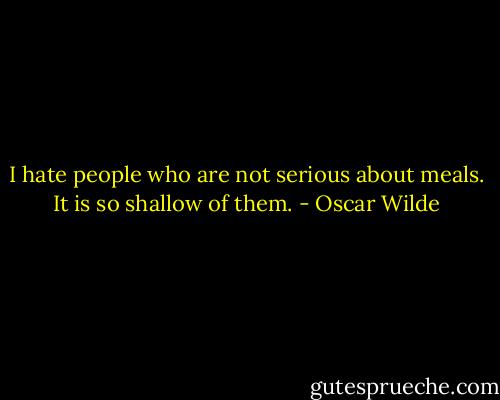 I hate people who are not serious about meals. It is so shallow of them. - Oscar Wilde