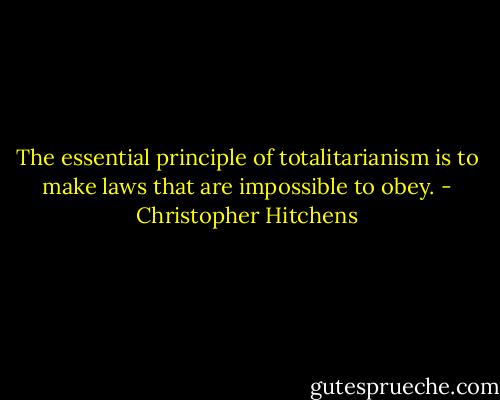 The essential principle of totalitarianism is to make laws that are impossible to obey. - Christopher Hitchens