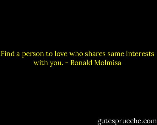 Find a person to love who shares same interests with you. - Ronald Molmisa