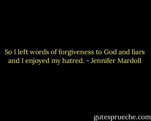 So I left words of forgiveness to God and liars and I enjoyed my hatred. - Jennifer Mardoll