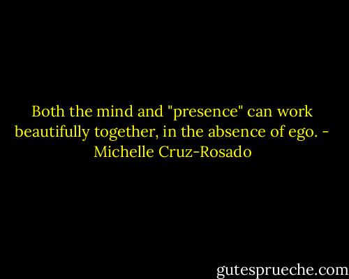 Both the mind and "presence" can work beautifully together, in the absence of ego. - Michelle Cruz-Rosado