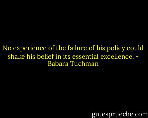No experience of the failure of his policy could shake his belief in its essential excellence. - Babara Tuchman