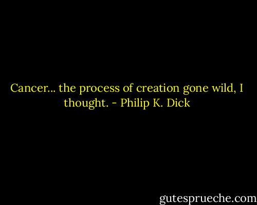 Cancer... the process of creation gone wild, I thought. - Philip K. Dick