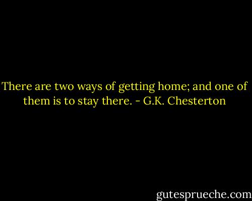There are two ways of getting home; and one of them is to stay there. - G.K. Chesterton