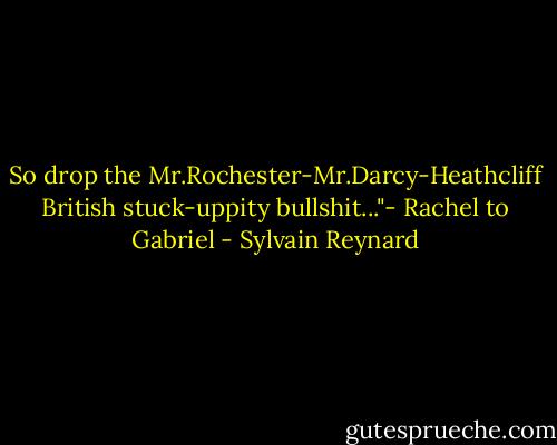 So drop the Mr.Rochester-Mr.Darcy-Heathcliff British stuck-uppity bullshit..."- Rachel to Gabriel - Sylvain Reynard