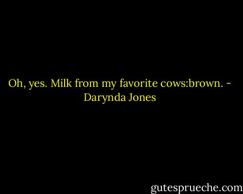 Oh, yes. Milk from my favorite cows:brown. - Darynda Jones