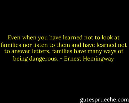 Even when you have learned not to look at families nor listen to them and have learned not to answer letters, families have many ways of being dangerous. - Ernest Hemingway