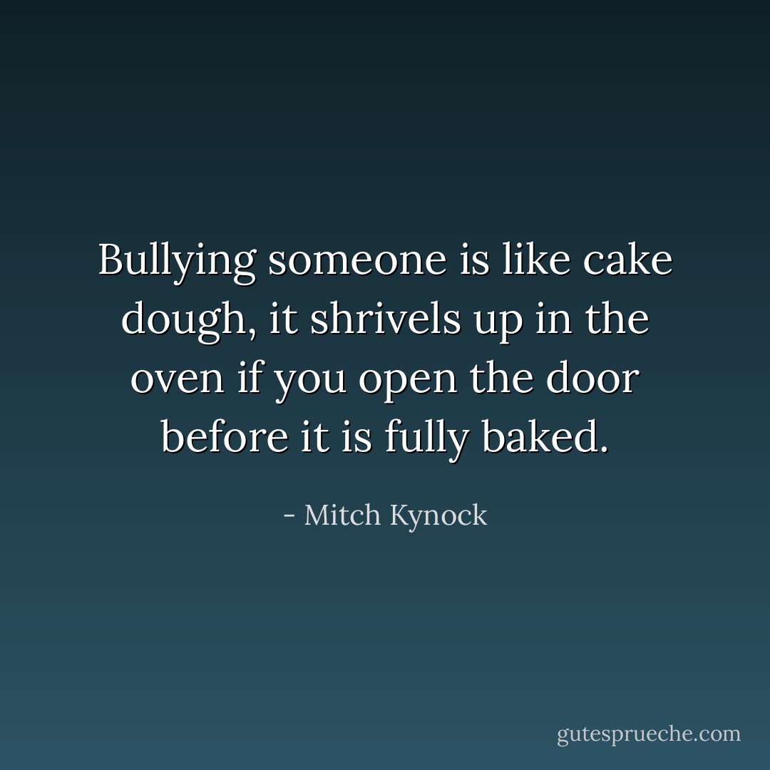 Bullying someone is like cake dough, it shrivels up in the oven if you open the door before it is fully baked. - Mitch Kynock