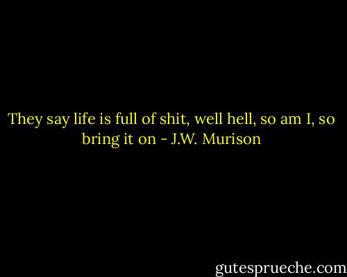 They say life is full of shit, well hell, so am I, so bring it on - J.W. Murison