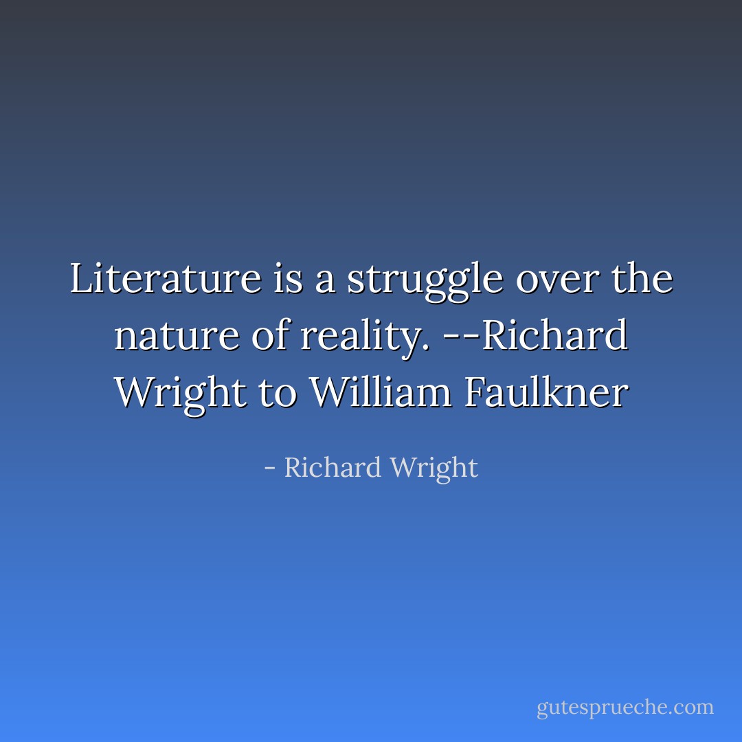 Literature is a struggle over the nature of reality.<br />--Richard Wright to William Faulkner - Richard Wright