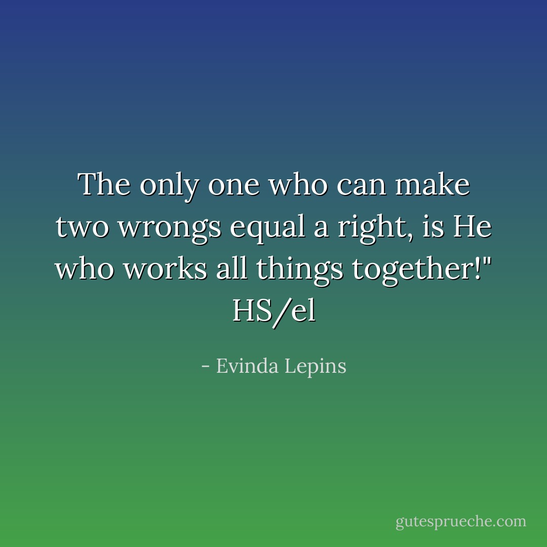 The only one who can make two wrongs equal a right, is He who works all things together!" HS/el - Evinda Lepins