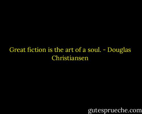 Great fiction is the art of a soul. - Douglas Christiansen