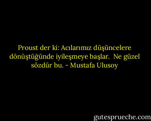 Proust der ki: Acılarımız düşüncelere dönüştüğünde iyileşmeye başlar. <br />Ne güzel sözdür bu. - Mustafa Ulusoy