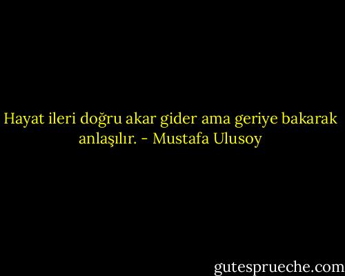 Hayat ileri doğru akar gider ama geriye bakarak anlaşılır. - Mustafa Ulusoy