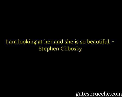 I am looking at her and she is so beautiful. - Stephen Chbosky