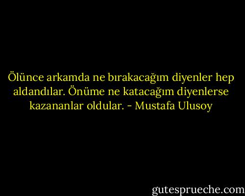 Ölünce arkamda ne bırakacağım diyenler hep aldandılar. Önüme ne katacağım diyenlerse kazananlar oldular. - Mustafa Ulusoy