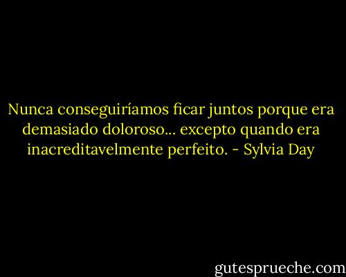 Nunca conseguiríamos ficar juntos porque era demasiado doloroso... excepto quando era inacreditavelmente perfeito. - Sylvia Day