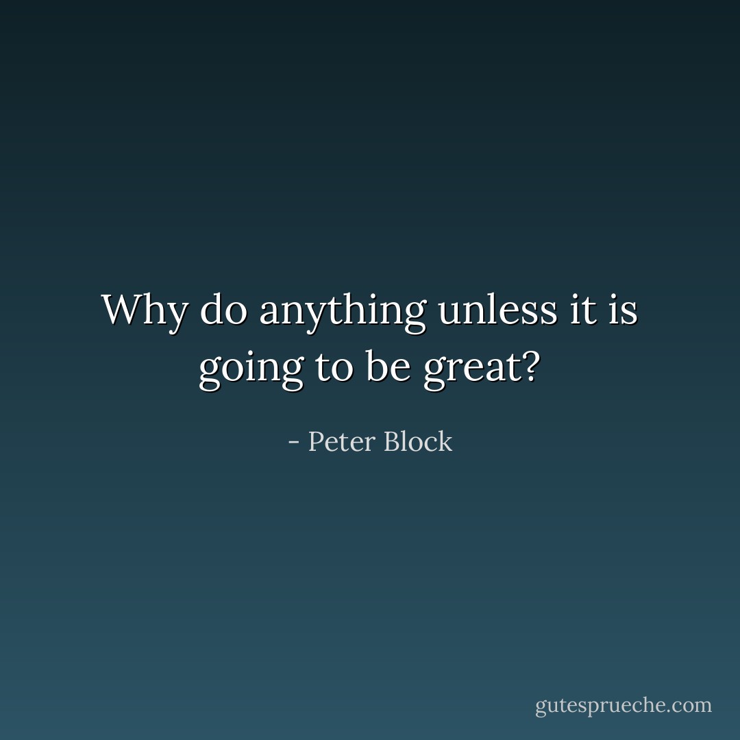 Why do anything unless it is going to be great? - Peter Block