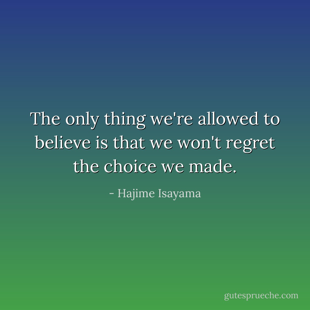 The only thing we're allowed to believe is that we won't regret the choice we made. - Hajime Isayama