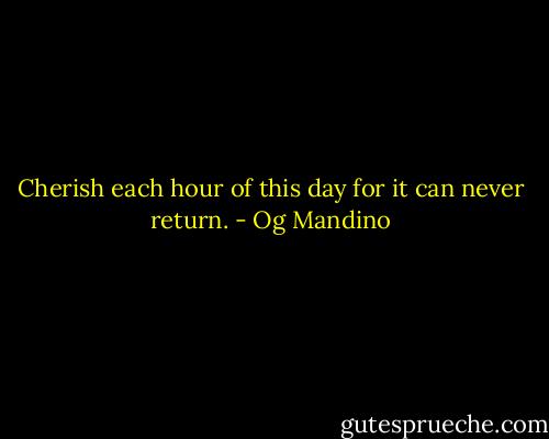 Cherish each hour of this day for it can never return. - Og Mandino