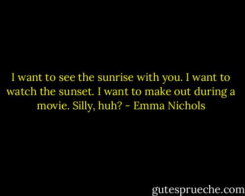 I want to see the sunrise with you. I want to watch the sunset. I want to make out during a movie. Silly, huh? - Emma Nichols