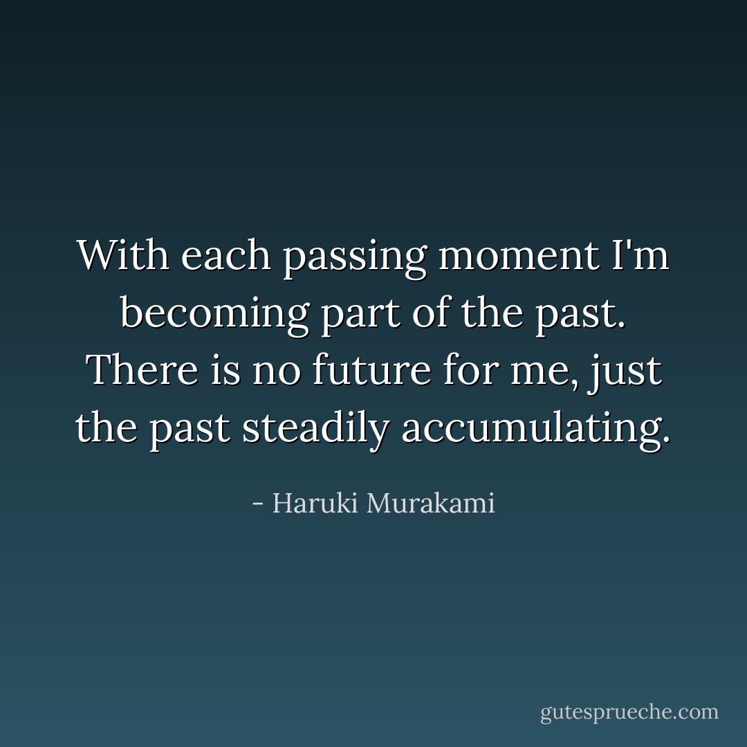 With each passing moment I'm becoming part of the past. There is no future for me, just the past steadily accumulating. - Haruki Murakami