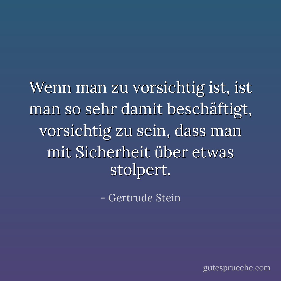 Wenn man zu vorsichtig ist, ist man so sehr damit beschäftigt, vorsichtig zu sein, dass man mit Sicherheit über etwas stolpert. - Gertrude Stein<