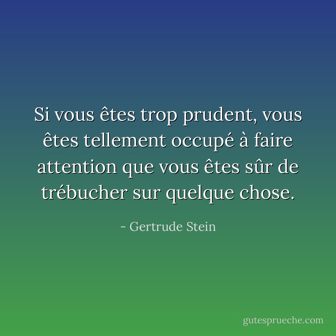 Si vous êtes trop prudent, vous êtes tellement occupé à faire attention que vous êtes sûr de trébucher sur quelque chose. - Gertrude Stein