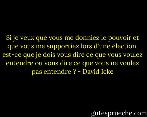 Si je veux que vous me donniez le pouvoir et que vous me supportiez lors d'une élection, est-ce que je dois vous dire ce que vous voulez entendre ou vous dire ce que vous ne voulez pas entendre ? - David Icke