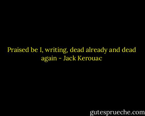 Praised be I, writing, dead already and<br />dead again - Jack Kerouac