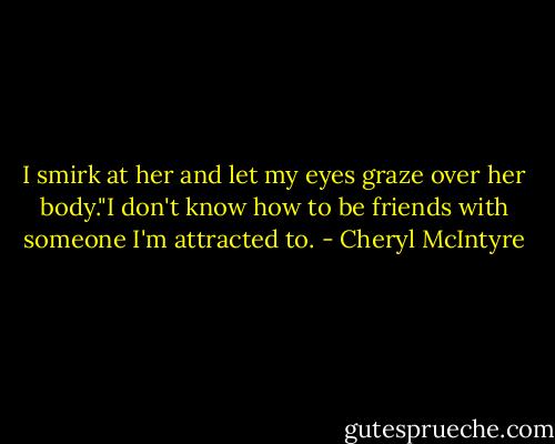 I smirk at her and let my eyes graze over her body."I don't know how to be friends with someone I'm attracted to. - Cheryl McIntyre
