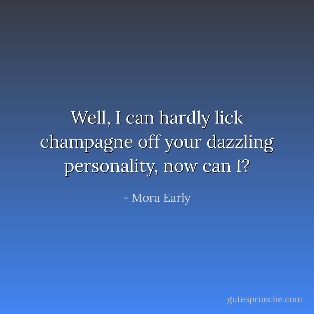 Well, I can hardly lick champagne off your dazzling personality, now can I? - Mora Early
