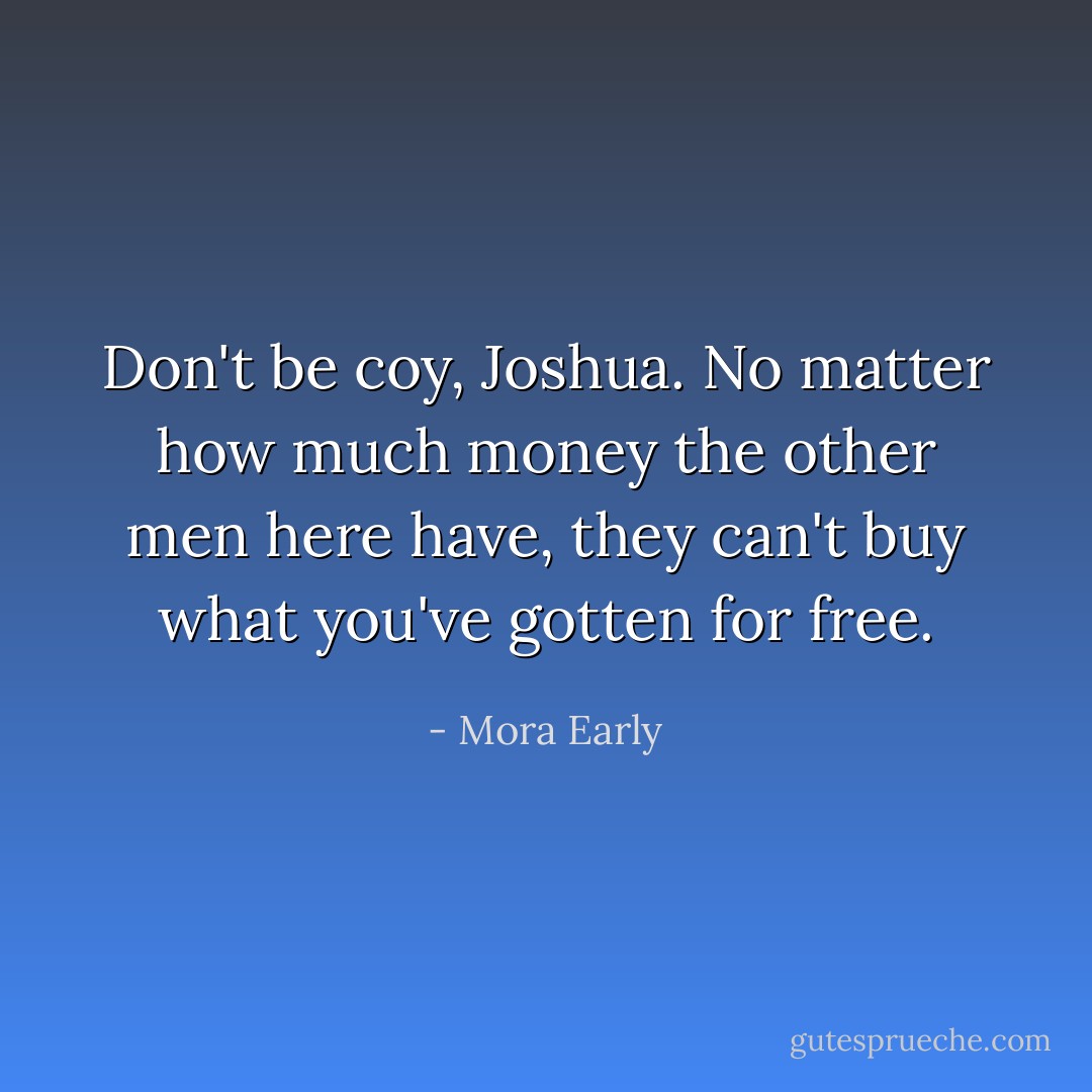 Don't be coy, Joshua. No matter how much money the other men here have, they can't buy what you've gotten for free. - Mora Early