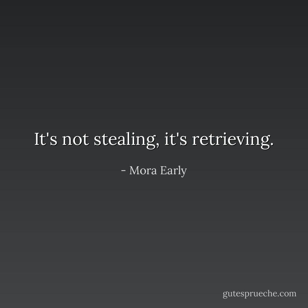 It's not stealing, it's retrieving. - Mora Early